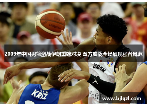 2009年中国男篮激战伊朗重磅对决 双方鏖战全场展现强者风范